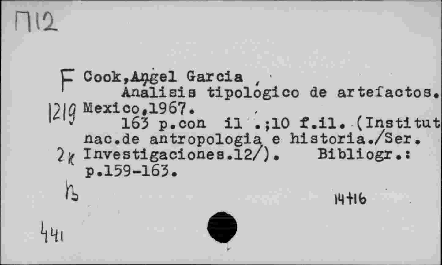 ﻿nil
P Cook,AçLgel Garcia t ■
1	Analieia tipologico de artefactos. Mexico,1967.
165 p.con il .;10 f.il. (Institut nac.de antropologia e historia./Ser.
2	Investigaciones.12/). Bibliogr.s / p.159-165.
)4+lb